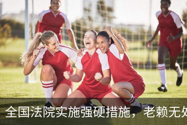 全国法院实施强硬措施，老赖无处遁形
