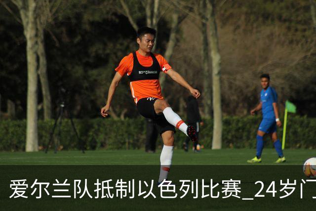 爱尔兰队抵制以色列比赛 24岁门将表态拒绝出战