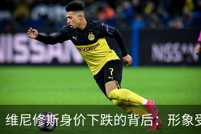 维尼修斯身价下跌的背后：形象受损与状态下滑的双重困境